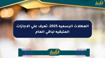 العطلات الرسمية 2025: تعرف على الإجازات المتبقية لباقي العام